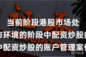 当前阶段港股市场处于震荡市环境的阶段中配资炒股的账户管理案例