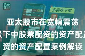 亚太股市在宽幅震荡周期背景下中股票配资的资产配置案例解读