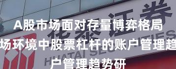 A股市场面对存量博弈格局的市场环境中股票杠杆的账户管理趋势研