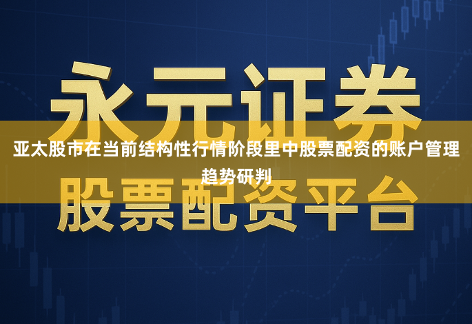 亚太股市在当前结构性行情阶段里中股票配资的账户管理趋势研判