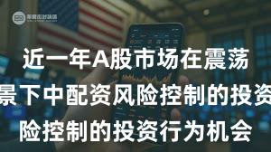 近一年A股市场在震荡市环境背景下中配资风险控制的投资行为机会