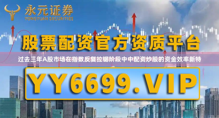 过去三年A股市场在指数反复拉锯阶段中中配资炒股的资金效率新特