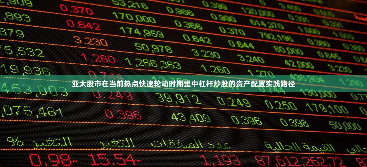 亚太股市在当前热点快速轮动时期里中杠杆炒股的资产配置实践路径