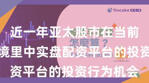 近一年亚太股市在当前震荡市环境里中实盘配资平台的投资行为机会