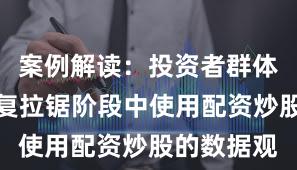 案例解读:投资者群体在指数反复拉锯阶段中使用配资炒股的数据观