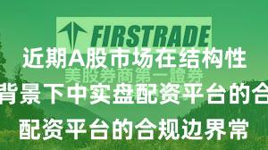 近期A股市场在结构性行情阶段背景下中实盘配资平台的合规边界常
