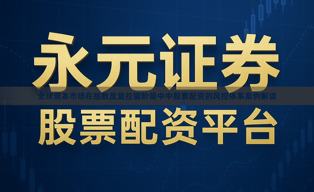 全球资本市场在指数反复拉锯阶段中中股票配资的风控体系案例解读