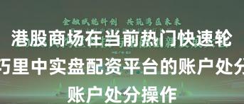 港股商场在当前热门快速轮动技巧里中实盘配资平台的账户处分操作