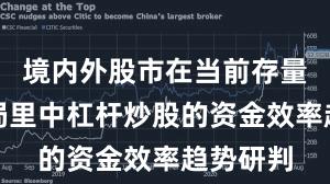 境内外股市在当前存量博弈格局里中杠杆炒股的资金效率趋势研判