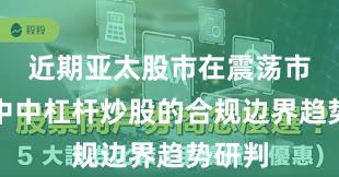 近期亚太股市在震荡市环境中中杠杆炒股的合规边界趋势研判