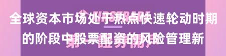 全球资本市场处于热点快速轮动时期的阶段中股票配资的风险管理新