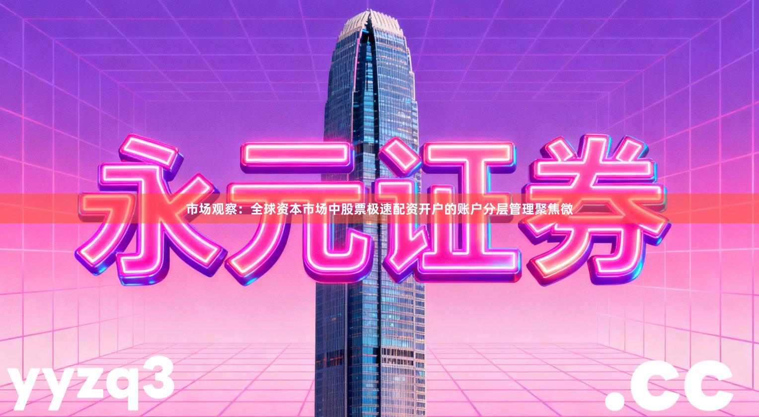 市场观察：全球资本市场中股票极速配资开户的账户分层管理聚焦微