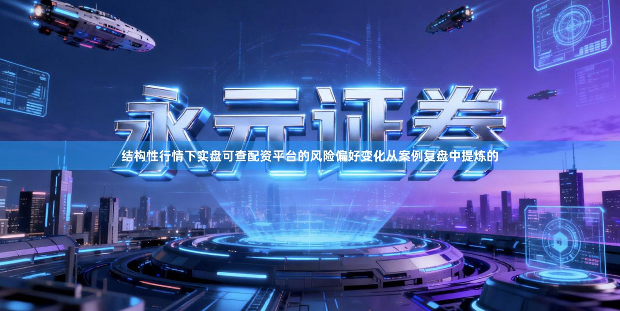 结构性行情下实盘可查配资平台的风险偏好变化从案例复盘中提炼的