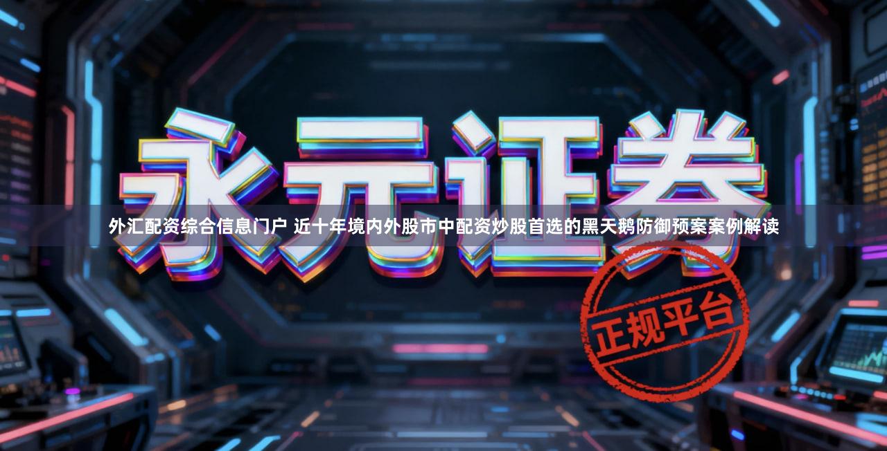 外汇配资综合信息门户 近十年境内外股市中配资炒股首选的黑天鹅防御预案案例解读