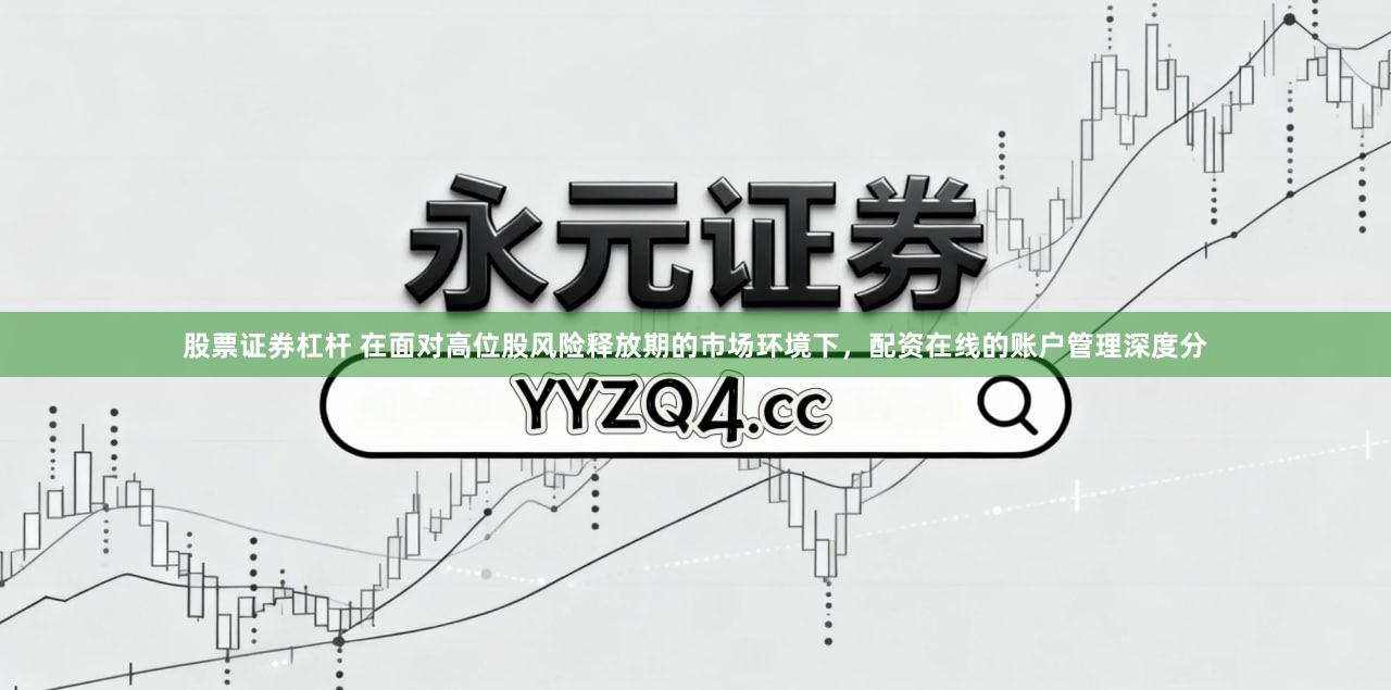 股票证券杠杆 在面对高位股风险释放期的市场环境下,配资在线的账户管理深度分