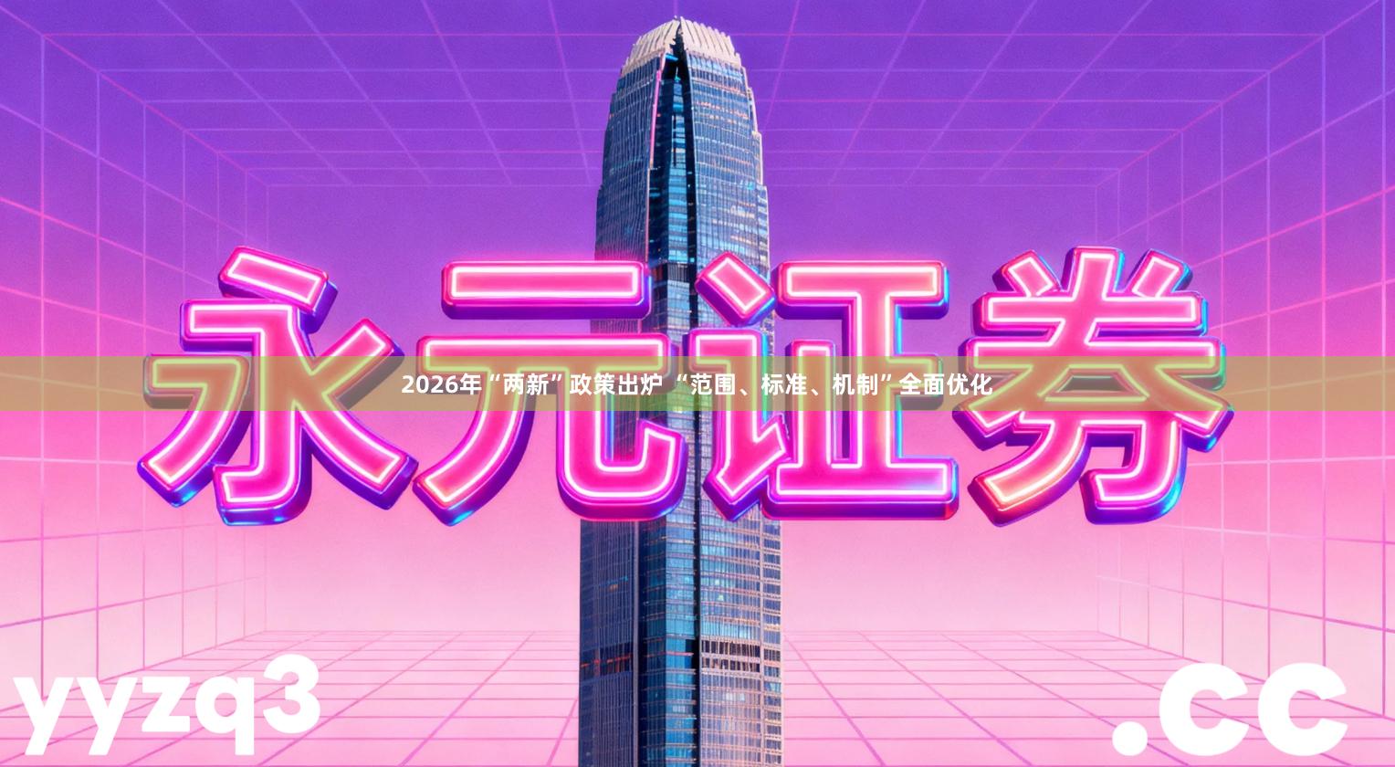 2026年“两新”政策出炉 “范围、标准、机制”全面优化