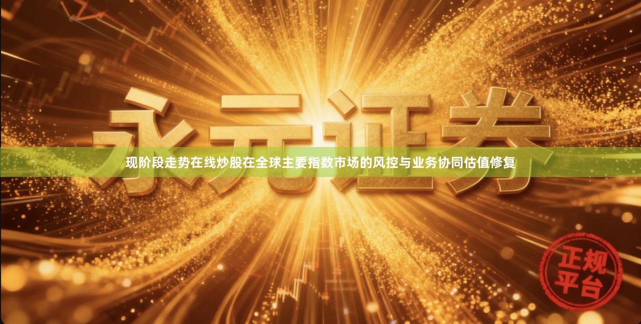 现阶段走势在线炒股在全球主要指数市场的风控与业务协同估值修复