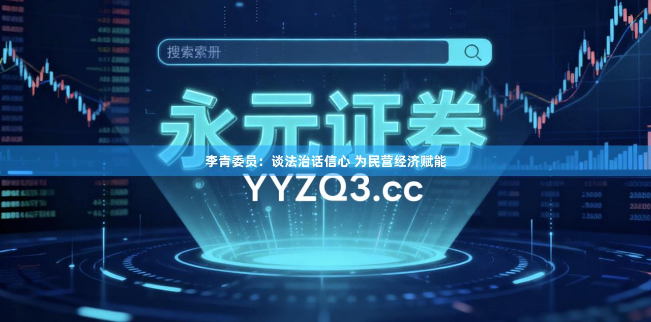 李青委员:谈法治话信心 为民营经济赋能